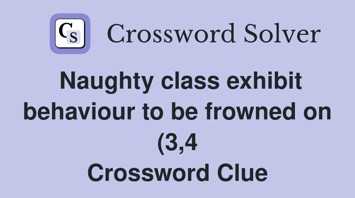 Naughty class exhibit behaviour to be frowned on (3,4) - Crossword Clue